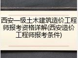 西安一级土木建筑造价工程师报考资格详解(西安造价工程师报考条件)