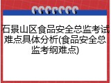 石景山区食品安全总监考试难点具体分析(食品安全总监考纲难点)