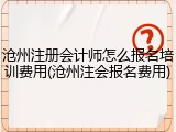 沧州注册会计师怎么报名培训费用(沧州注会报名费用)