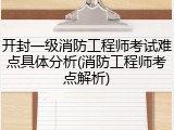 开封一级消防工程师考试难点具体分析(消防工程师考点解析)