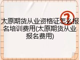 太原期货从业资格证怎么报名培训费用(太原期货从业报名费用)