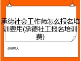 承德社会工作师怎么报名培训费用(承德社工报名培训费)