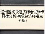 通州区初级经济师考试难点具体分析(初级经济师难点分析)