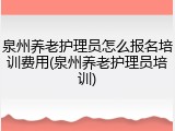 泉州养老护理员怎么报名培训费用(泉州养老护理员培训)