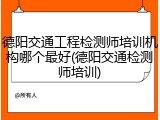 德阳交通工程检测师培训机构哪个最好(德阳交通检测师培训)