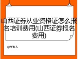 山西证券从业资格证怎么报名培训费用(山西证券报名费用)