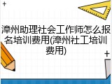 漳州助理社会工作师怎么报名培训费用(漳州社工培训费用)