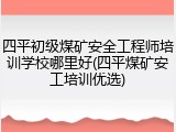 四平初级煤矿安全工程师培训学校哪里好(四平煤矿安工培训优选)