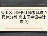 房山区中级会计师考试难点具体分析(房山区中级会计难点)