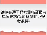 铁岭交通工程检测师证报考具体要求(铁岭检测师证报考条件)