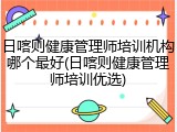日喀则健康管理师培训机构哪个最好(日喀则健康管理师培训优选)