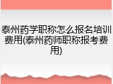 泰州药学职称怎么报名培训费用(泰州药师职称报考费用)