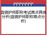 盘锦护师职称考试难点具体分析(盘锦护师职称难点分析)