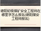 德阳初级煤矿安全工程师在哪里学怎么报名(德阳煤安工程师报名)