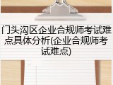 门头沟区企业合规师考试难点具体分析(企业合规师考试难点)