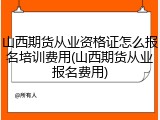 山西期货从业资格证怎么报名培训费用(山西期货从业报名费用)