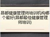 昌都健康管理师培训机构哪个最好(昌都最佳健康管理师培训)