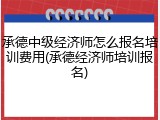 承德中级经济师怎么报名培训费用(承德经济师培训报名)