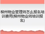 柳州物业管理师怎么报名培训费用(柳州物业师培训报名)
