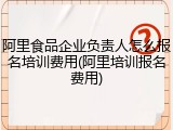 阿里食品企业负责人怎么报名培训费用(阿里培训报名费用)