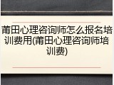 莆田心理咨询师怎么报名培训费用(莆田心理咨询师培训费)