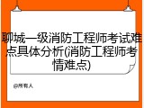 聊城一级消防工程师考试难点具体分析(消防工程师考情难点)