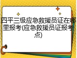 四平三级应急救援员证在哪里报考(应急救援员证报考点)