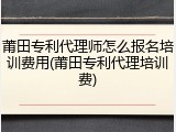 莆田专利代理师怎么报名培训费用(莆田专利代理培训费)
