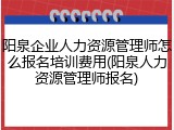 阳泉企业人力资源管理师怎么报名培训费用(阳泉人力资源管理师报名)