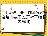 三明助理社会工作师怎么报名培训费用(助理社工师报名费用)