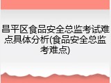 昌平区食品安全总监考试难点具体分析(食品安全总监考难点)