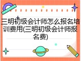 三明初级会计师怎么报名培训费用(三明初级会计师报名费)