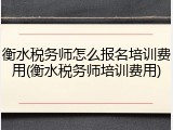 衡水税务师怎么报名培训费用(衡水税务师培训费用)