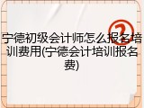 宁德初级会计师怎么报名培训费用(宁德会计培训报名费)