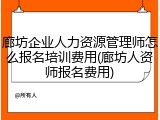 廊坊企业人力资源管理师怎么报名培训费用(廊坊人资师报名费用)