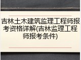 吉林土木建筑监理工程师报考资格详解(吉林监理工程师报考条件)