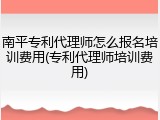 南平专利代理师怎么报名培训费用(专利代理师培训费用)