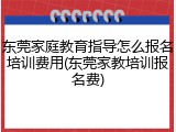 东莞家庭教育指导怎么报名培训费用(东莞家教培训报名费)