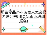 那曲食品企业负责人怎么报名培训费用(食品企业培训报名)