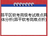 昌平区软考高级考试难点具体分析(昌平软考高难点析)