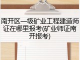 南开区一级矿业工程建造师证在哪里报考(矿业师证南开报考)