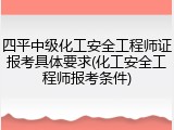 四平中级化工安全工程师证报考具体要求(化工安全工程师报考条件)