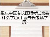 重庆中医专长医师考试需要什么学历(中医专长考试学历)