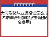 大同期货从业资格证怎么报名培训费用(期货资格证报名费用)