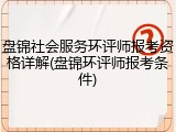盘锦社会服务环评师报考资格详解(盘锦环评师报考条件)