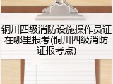 铜川四级消防设施操作员证在哪里报考(铜川四级消防证报考点)