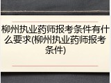 柳州执业药师报考条件有什么要求(柳州执业药师报考条件)