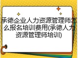 承德企业人力资源管理师怎么报名培训费用(承德人力资源管理师培训)