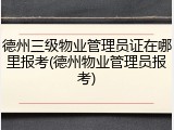 德州三级物业管理员证在哪里报考(德州物业管理员报考)