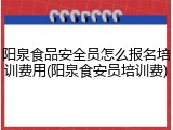 阳泉食品安全员怎么报名培训费用(阳泉食安员培训费)